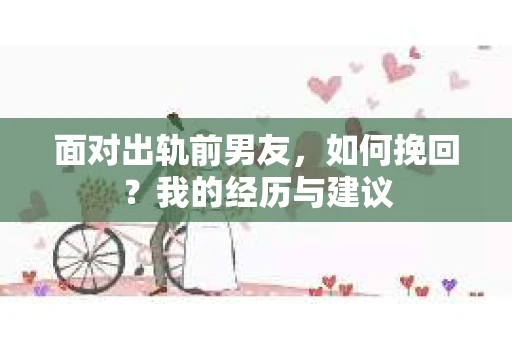 面对出轨前男友，如何挽回？我的经历与建议
