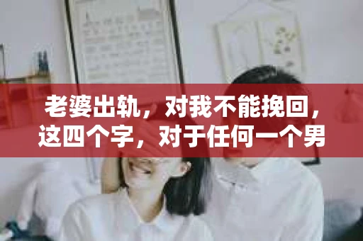老婆出轨，对我不能挽回，这四个字，对于任何一个男人来说，都是一场无法言说的痛。我曾经以为，婚姻是爱情的港湾，是彼此依靠的避风港，然而，现实却给了我一记响亮的耳光。今天，我想和大家聊聊这个沉重的话题，希望能给那些正在经历或即将经历类似痛苦的人一些安慰和启示。