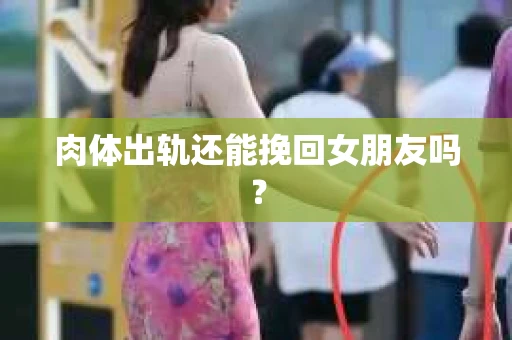 肉体出轨还能挽回女朋友吗？