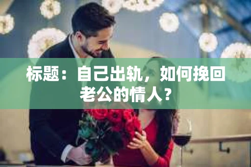 标题：自己出轨，如何挽回老公的情人？