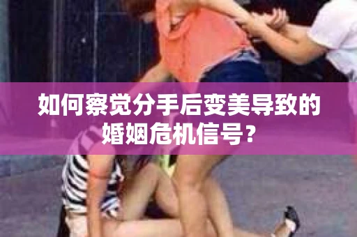 如何察觉分手后变美导致的婚姻危机信号？