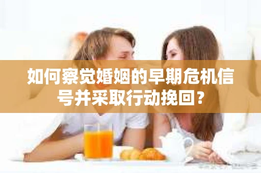 如何察觉婚姻的早期危机信号并采取行动挽回? 如何察觉婚姻的早期危机信号并采取行动挽回?
