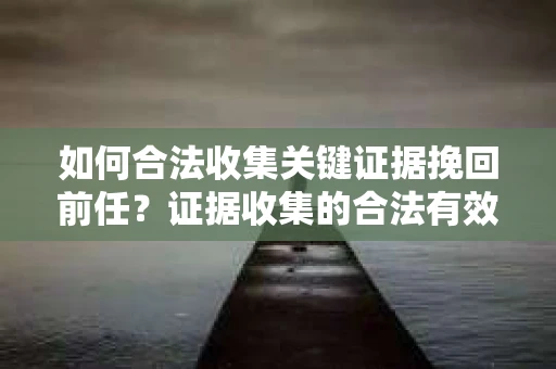 如何合法收集关键证据挽回前任?证据收集的合法有效方案 如何合法收集关键证据挽回前任?证据收集的合法有效方案