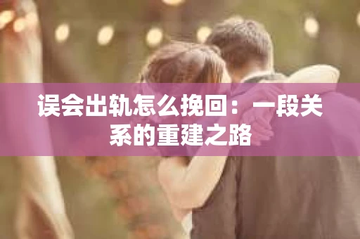 误会出轨怎么挽回:一段关系的重建之路 误会出轨怎么挽回:一段关系的重建之路