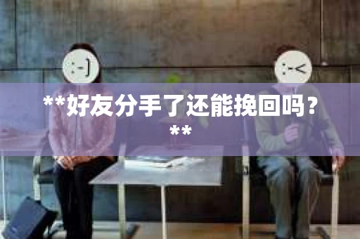 **好友分手了还能挽回吗?** **好友分手了还能挽回吗?**