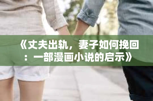 《丈夫出轨,妻子如何挽回:一部漫画小说的启示》 《丈夫出轨,妻子如何挽回:一部漫画小说的启示》