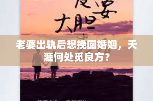 老婆出轨后想挽回婚姻，天涯何处觅良方？