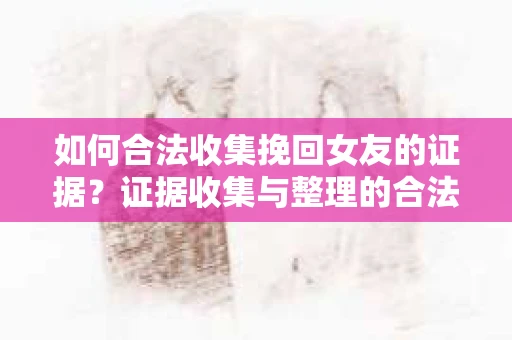 如何合法收集挽回女友的证据？证据收集与整理的合法策略怎么办？
