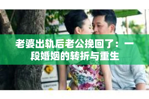 老婆出轨后老公挽回了：一段婚姻的转折与重生