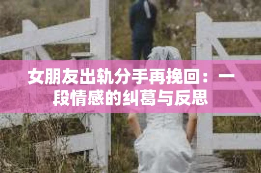 女朋友出轨分手再挽回：一段情感的纠葛与反思