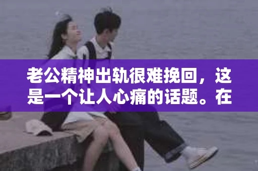 老公精神出轨很难挽回，这是一个让人心痛的话题。在婚姻生活中，当一方发现另一半精神出轨时，往往会产生强烈的痛苦和困惑。那么，面对这种情况，我们该如何应对呢？今天，就让我们一起来探讨一下这个问题。
