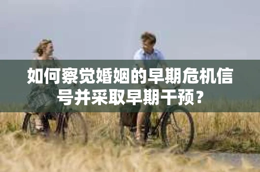 如何察觉婚姻的早期危机信号并采取早期干预? 如何察觉婚姻的早期危机信号并采取早期干预?
