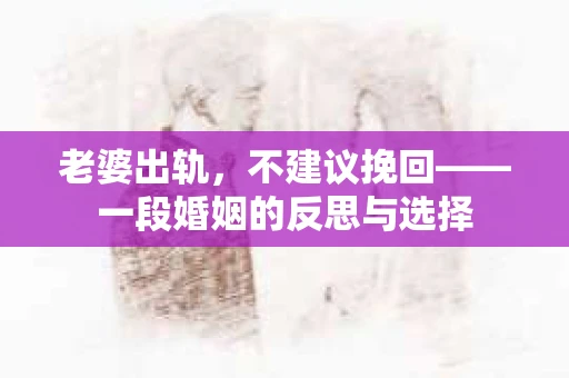 老婆出轨,不建议挽回——一段婚姻的反思与选择 老婆出轨,不建议挽回——一段婚姻的反思与选择