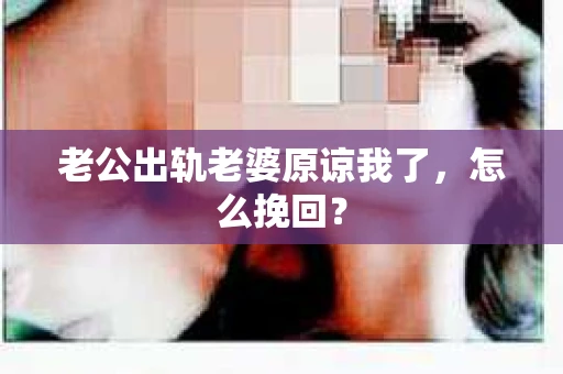 老公出轨老婆原谅我了，怎么挽回？