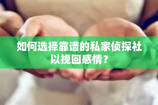 如何选择靠谱的私家侦探社以挽回感情? 如何选择靠谱的私家侦探社以挽回感情?