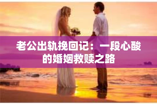老公出轨挽回记：一段心酸的婚姻救赎之路
