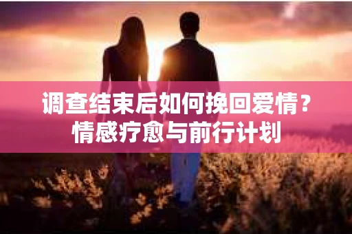 调查结束后如何挽回爱情？情感疗愈与前行计划