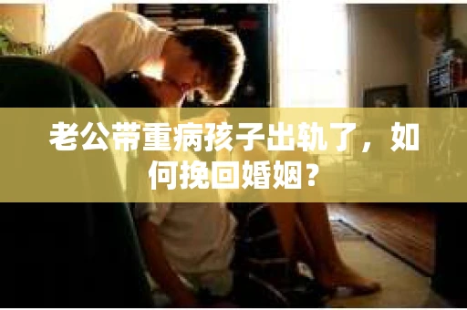 老公带重病孩子出轨了，如何挽回婚姻？