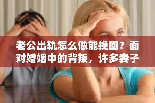 老公出轨怎么做能挽回？面对婚姻中的背叛，许多妻子都会感到痛苦和无助。但请相信，无论情况多么棘手，都有可能找到解决问题的方法。以下是我根据多年律师经验，结合实际案例，为大家整理的一些挽回婚姻的建议。