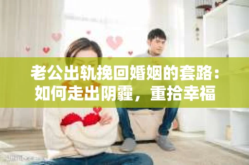 老公出轨挽回婚姻的套路：如何走出阴霾，重拾幸福