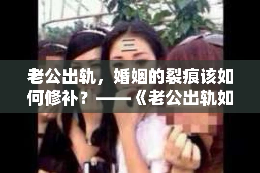 老公出轨，婚姻的裂痕该如何修补？——《老公出轨如何挽回的书》带你走出困境