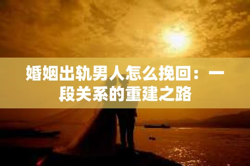 婚姻出轨男人怎么挽回：一段关系的重建之路
