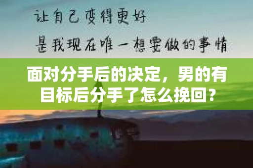 面对分手后的决定,男的有目标后分手了怎么挽回? 面对分手后的决定,男的有目标后分手了怎么挽回?