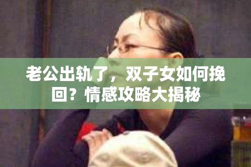 老公出轨了，双子女如何挽回？情感攻略大揭秘