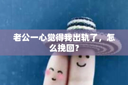 老公一心觉得我出轨了，怎么挽回？
