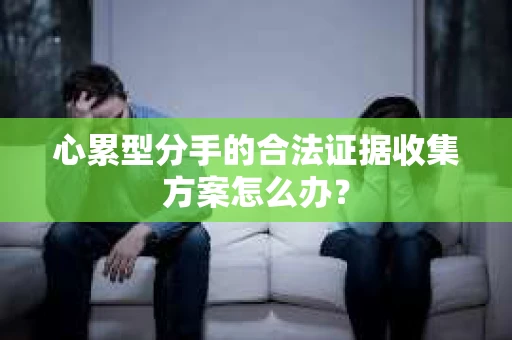 心累型分手的合法证据收集方案怎么办？