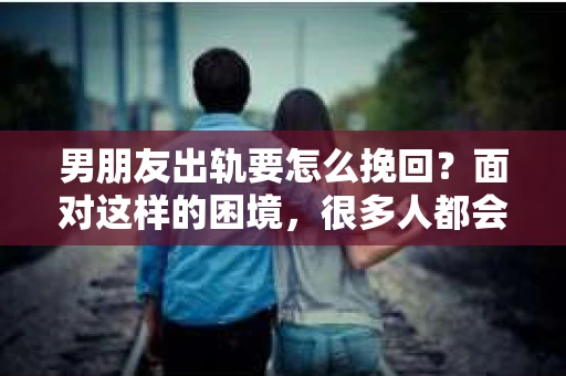 男朋友出轨要怎么挽回？面对这样的困境，很多人都会感到无助和痛苦。但请相信，无论情况多么复杂，总有解决问题的方法。今天，就让我来和大家聊聊，当男朋友出轨时，我们应该如何挽回这段感情。