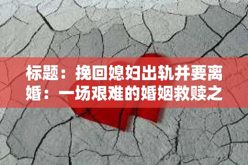 标题：挽回媳妇出轨并要离婚：一场艰难的婚姻救赎之路