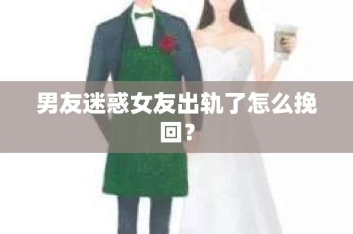 男友迷惑女友出轨了怎么挽回？