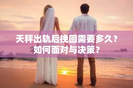 天秤出轨后挽回需要多久？如何面对与决策？