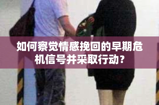 如何察觉情感挽回的早期危机信号并采取行动? 如何察觉情感挽回的早期危机信号并采取行动?