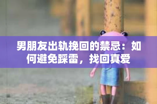男朋友出轨挽回的禁忌：如何避免踩雷，找回真爱