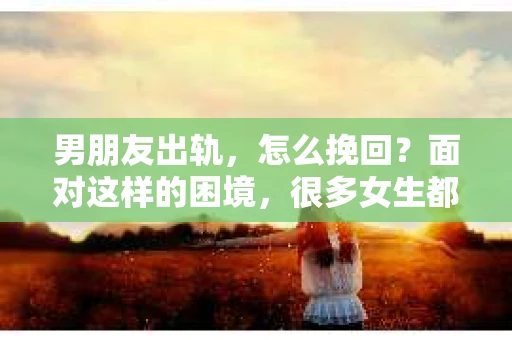 男朋友出轨，怎么挽回？面对这样的困境，很多女生都会感到无助和痛苦。但请相信，无论情况多么糟糕，都有可能找到解决问题的方法。今天，就让我来和大家聊聊，当男朋友出轨时，我们应该如何挽回这段感情。