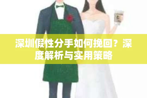 深圳假性分手如何挽回?深度解析与实用策略 深圳假性分手如何挽回?深度解析与实用策略