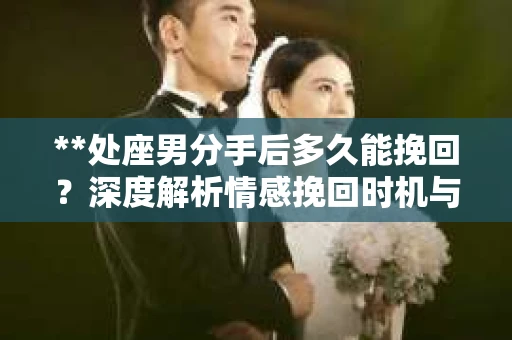 **处座男分手后多久能挽回？深度解析情感挽回时机与策略**