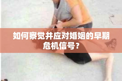 如何察觉并应对婚姻的早期危机信号? 如何察觉并应对婚姻的早期危机信号?