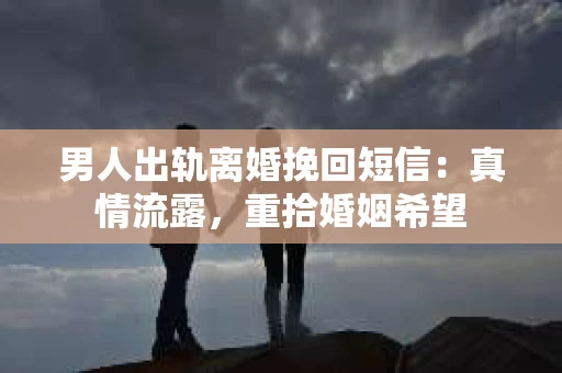 男人出轨离婚挽回短信：真情流露，重拾婚姻希望