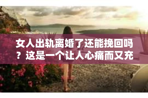 女人出轨离婚了还能挽回吗？这是一个让人心痛而又充满疑惑的问题。在这个充满变数的世界里，婚姻的稳固性似乎变得越来越脆弱。那么，当女人出轨导致离婚后，还有没有可能挽回这段婚姻呢？让我们一起来探讨这个问题。