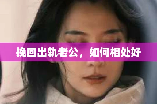挽回出轨老公,如何相处好 挽回出轨老公,如何相处好