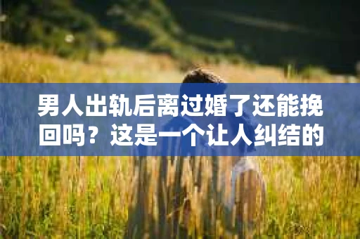 男人出轨后离过婚了还能挽回吗？这是一个让人纠结的问题。在这个充满变数的世界里，婚姻的稳固性似乎变得越来越难以保证。那么，当一个男人出轨后离婚了，他还有机会挽回这段婚姻吗？今天，我们就来探讨一下这个问题。