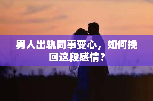 男人出轨同事变心，如何挽回这段感情？