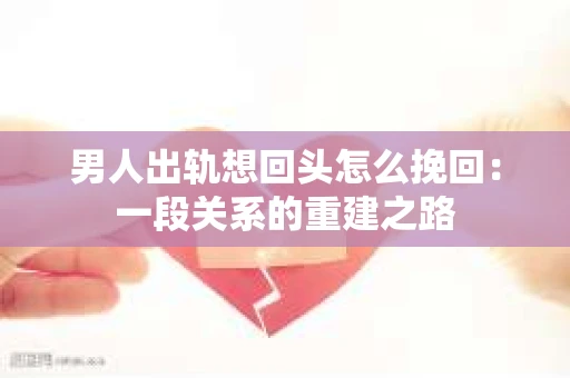 男人出轨想回头怎么挽回：一段关系的重建之路