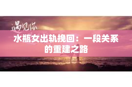 水瓶女出轨挽回:一段关系的重建之路 水瓶女出轨挽回:一段关系的重建之路