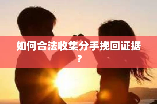 如何合法收集分手挽回证据? 如何合法收集分手挽回证据?