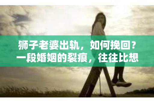 狮子老婆出轨，如何挽回？一段婚姻的裂痕，往往比想象中更难以修复。但面对这样的困境，我们仍可以尝试寻找解决问题的方法。以下，我将结合实际情况，分享一些关于如何挽回狮子老婆出轨的心得。