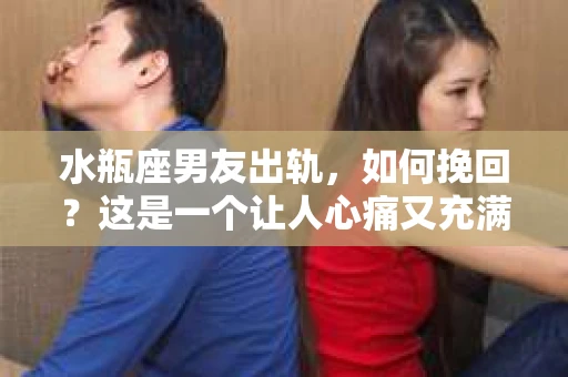 水瓶座男友出轨，如何挽回？这是一个让人心痛又充满挑战的问题。在爱情的世界里，我们总是希望找到那个对的人，但现实往往不尽如人意。今天，就让我们一起来探讨一下，当水瓶座男友出轨时，我们该如何挽回这段感情。